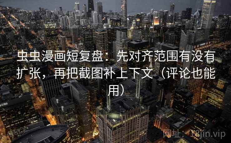 虫虫漫画短复盘：先对齐范围有没有扩张，再把截图补上下文（评论也能用）