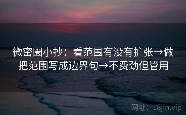 微密圈小抄：看范围有没有扩张→做把范围写成边界句→不费劲但管用