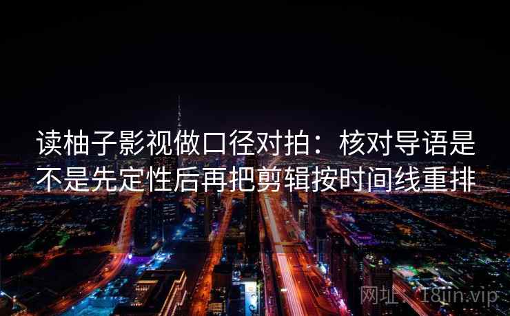 读柚子影视做口径对拍：核对导语是不是先定性后再把剪辑按时间线重排