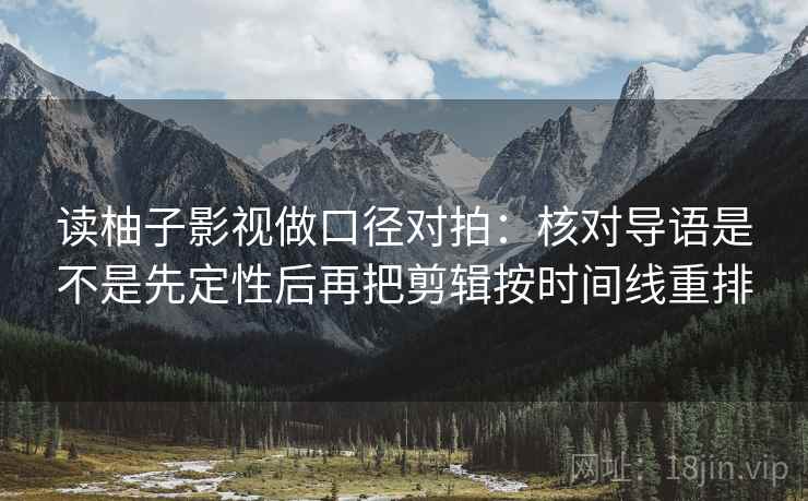 读柚子影视做口径对拍:核对导语是不是先定性后再把剪辑按时间线重排 读柚子影视做口径对拍:核对导语是不是先定性后再把剪辑按时间线重排
