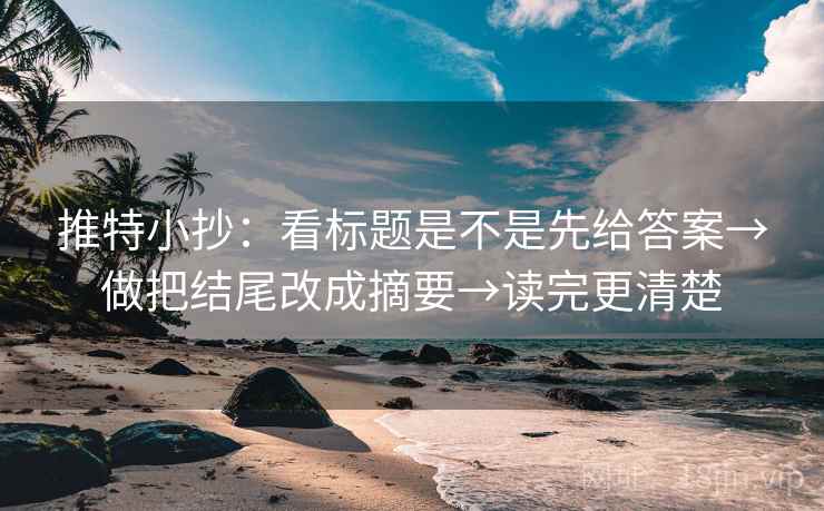 推特小抄：看标题是不是先给答案→做把结尾改成摘要→读完更清楚