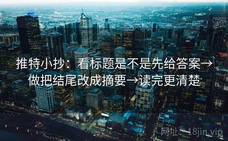 推特小抄:看标题是不是先给答案→做把结尾改成摘要→读完更清楚 推特小抄:看标题是不是先给答案→做把结尾改成摘要→读完更清楚