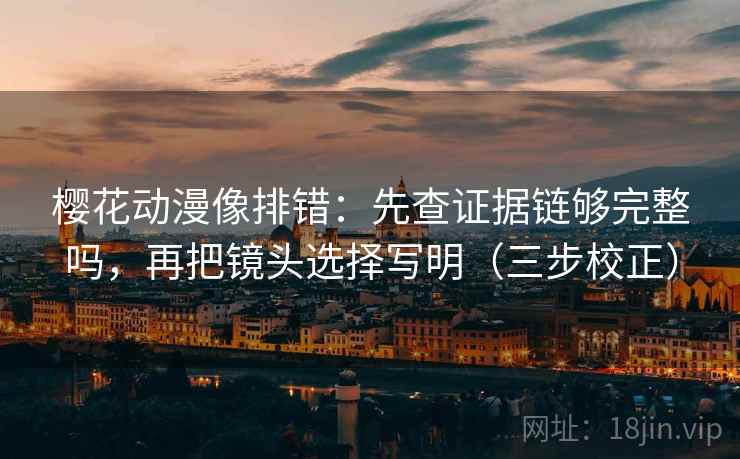 樱花动漫像排错：先查证据链够完整吗，再把镜头选择写明（三步校正）