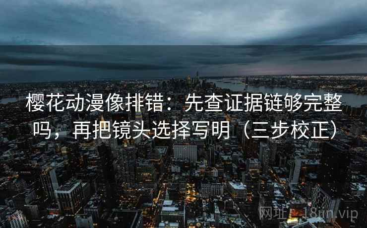 樱花动漫像排错:先查证据链够完整吗,再把镜头选择写明(三步校正) 樱花动漫像排错:先查证据链够完整吗,再把镜头选择写明(三步校正)
