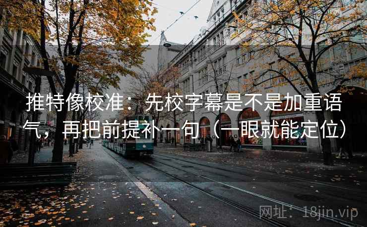 推特像校准：先校字幕是不是加重语气，再把前提补一句（一眼就能定位）