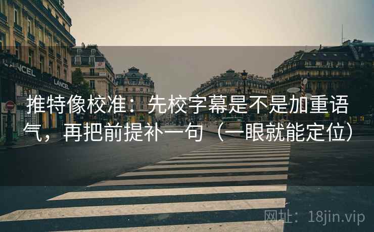 推特像校准:先校字幕是不是加重语气,再把前提补一句(一眼就能定位) 推特像校准:先校字幕是不是加重语气,再把前提补一句(一眼就能定位)