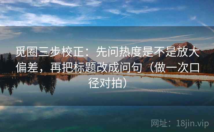 觅圈三步校正：先问热度是不是放大偏差，再把标题改成问句（做一次口径对拍）